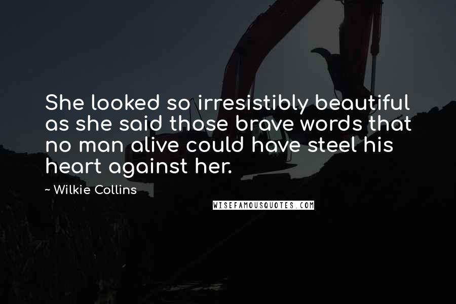 Wilkie Collins Quotes: She looked so irresistibly beautiful as she said those brave words that no man alive could have steel his heart against her.