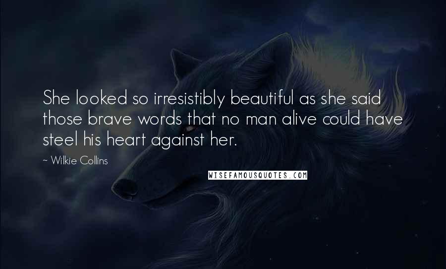 Wilkie Collins Quotes: She looked so irresistibly beautiful as she said those brave words that no man alive could have steel his heart against her.