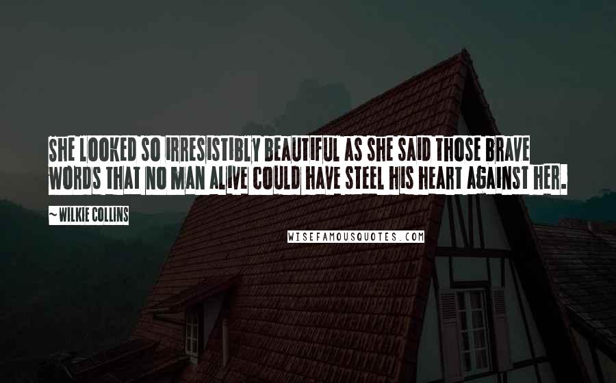 Wilkie Collins Quotes: She looked so irresistibly beautiful as she said those brave words that no man alive could have steel his heart against her.