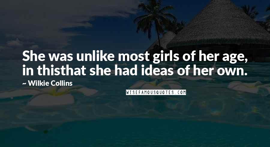 Wilkie Collins Quotes: She was unlike most girls of her age, in thisthat she had ideas of her own.