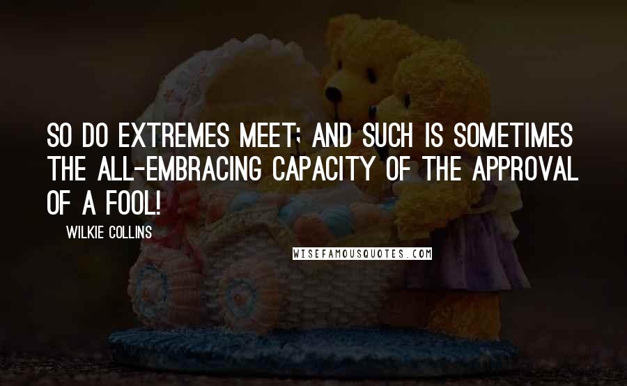 Wilkie Collins Quotes: So do extremes meet; and such is sometimes the all-embracing capacity of the approval of a fool!
