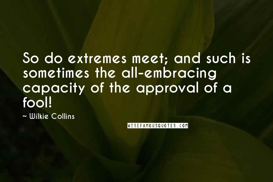 Wilkie Collins Quotes: So do extremes meet; and such is sometimes the all-embracing capacity of the approval of a fool!