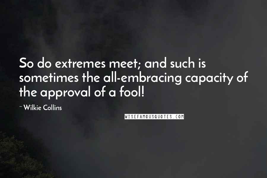Wilkie Collins Quotes: So do extremes meet; and such is sometimes the all-embracing capacity of the approval of a fool!