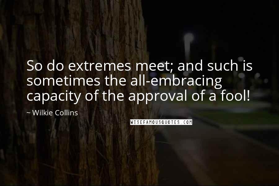 Wilkie Collins Quotes: So do extremes meet; and such is sometimes the all-embracing capacity of the approval of a fool!