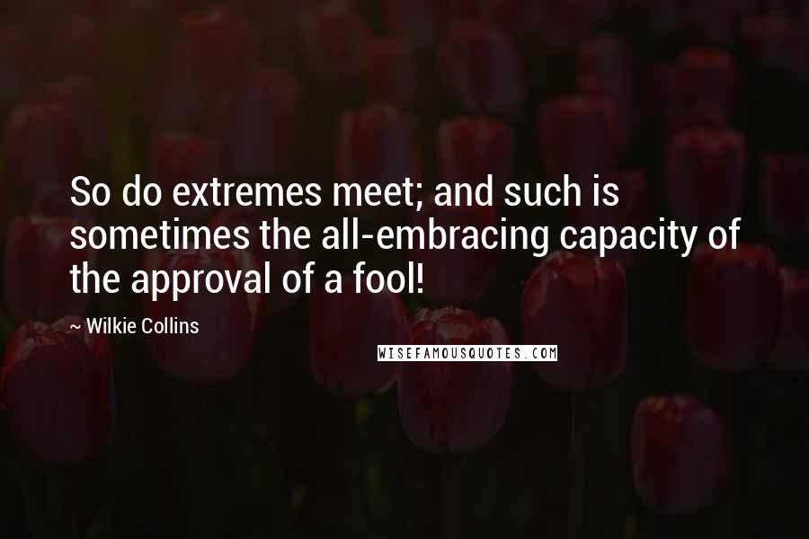 Wilkie Collins Quotes: So do extremes meet; and such is sometimes the all-embracing capacity of the approval of a fool!