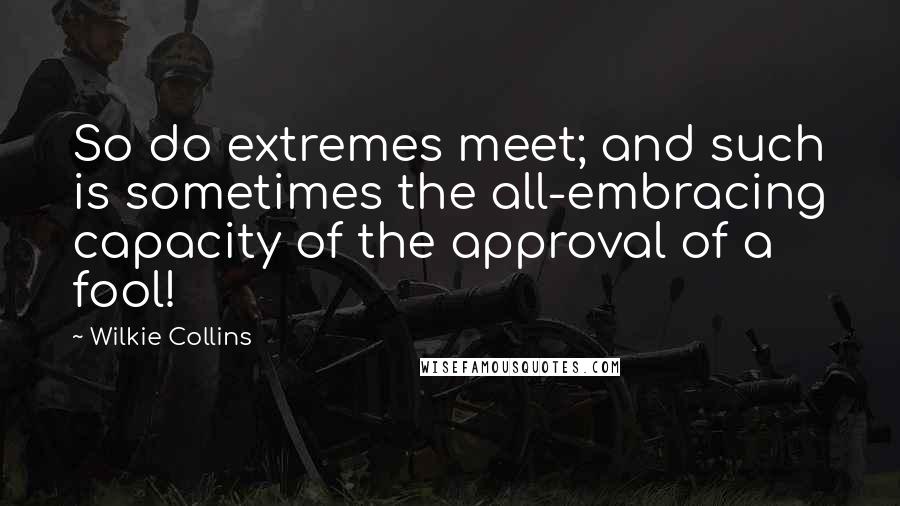 Wilkie Collins Quotes: So do extremes meet; and such is sometimes the all-embracing capacity of the approval of a fool!