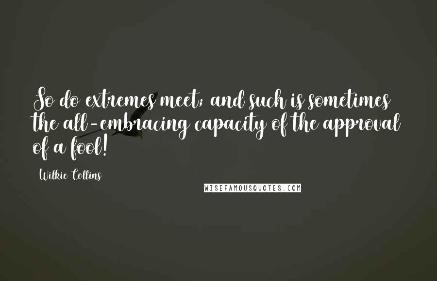 Wilkie Collins Quotes: So do extremes meet; and such is sometimes the all-embracing capacity of the approval of a fool!