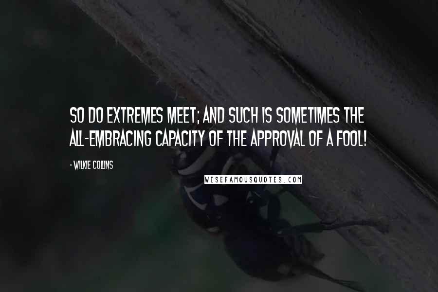 Wilkie Collins Quotes: So do extremes meet; and such is sometimes the all-embracing capacity of the approval of a fool!