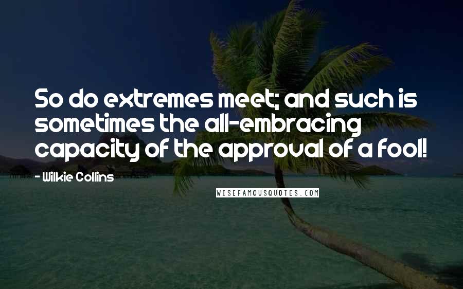 Wilkie Collins Quotes: So do extremes meet; and such is sometimes the all-embracing capacity of the approval of a fool!
