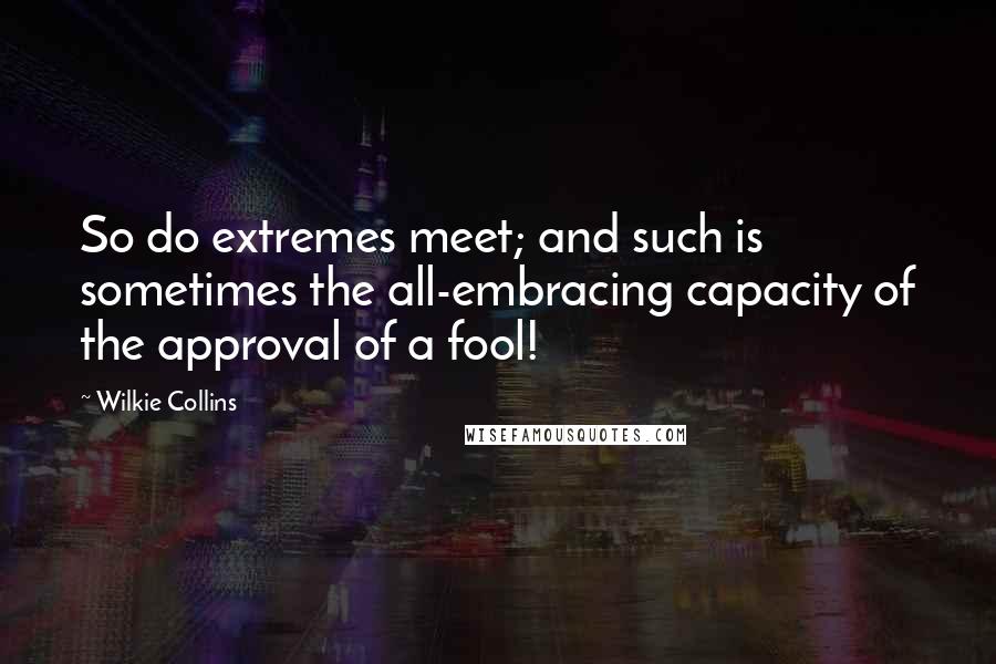 Wilkie Collins Quotes: So do extremes meet; and such is sometimes the all-embracing capacity of the approval of a fool!