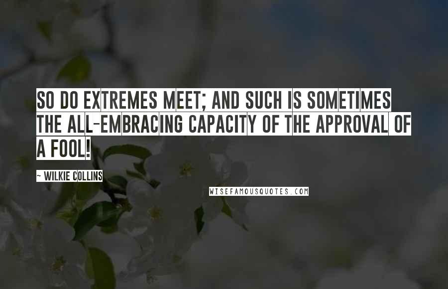 Wilkie Collins Quotes: So do extremes meet; and such is sometimes the all-embracing capacity of the approval of a fool!