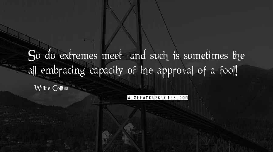 Wilkie Collins Quotes: So do extremes meet; and such is sometimes the all-embracing capacity of the approval of a fool!