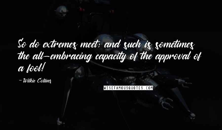 Wilkie Collins Quotes: So do extremes meet; and such is sometimes the all-embracing capacity of the approval of a fool!