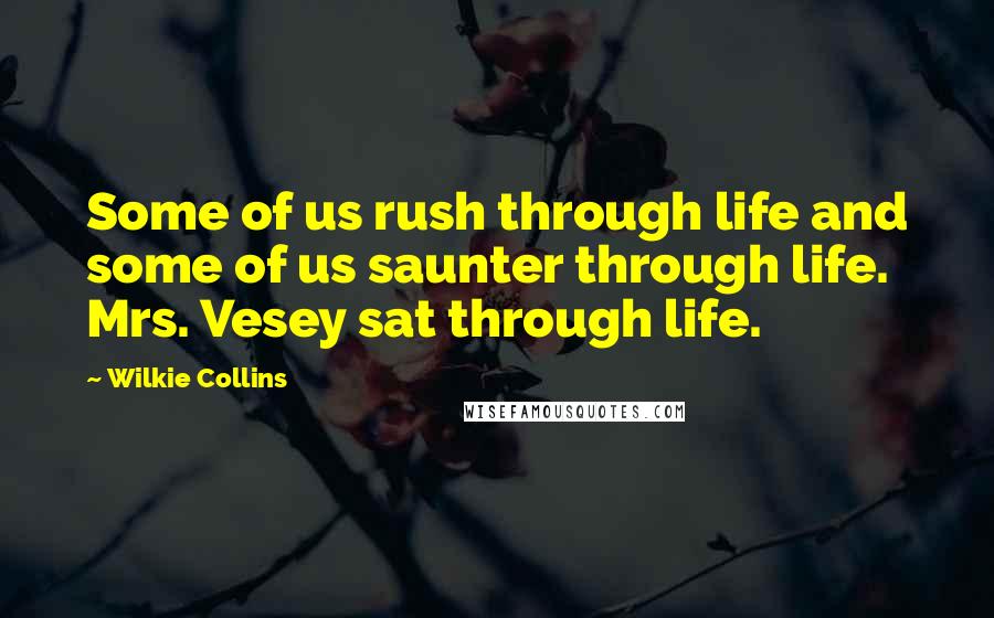 Wilkie Collins Quotes: Some of us rush through life and some of us saunter through life. Mrs. Vesey sat through life.