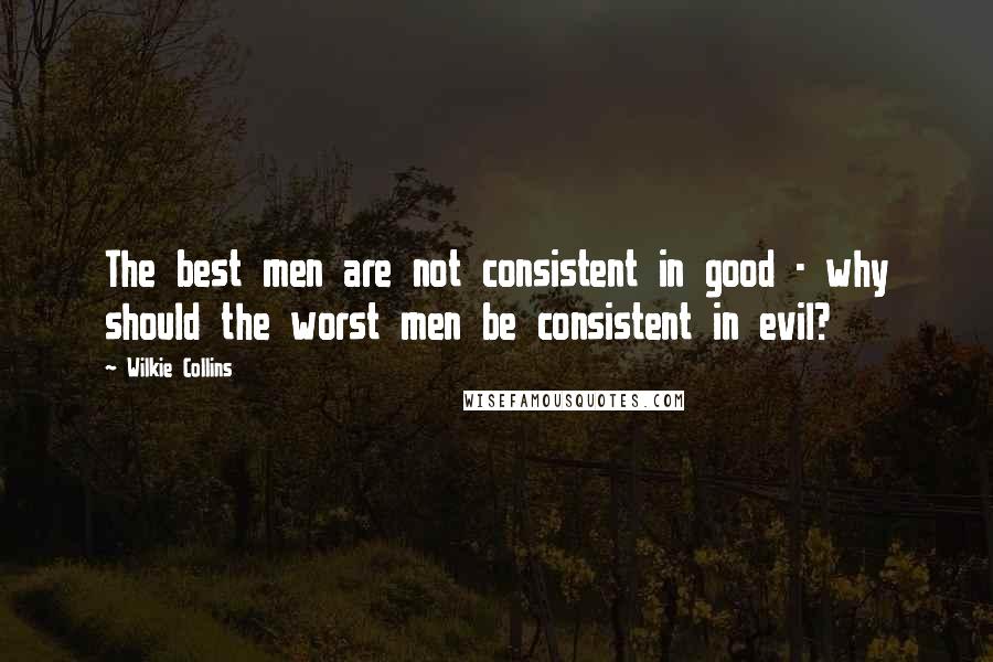 Wilkie Collins Quotes: The best men are not consistent in good - why should the worst men be consistent in evil?