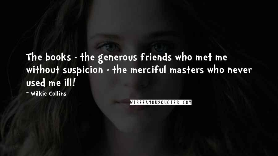 Wilkie Collins Quotes: The books - the generous friends who met me without suspicion - the merciful masters who never used me ill!