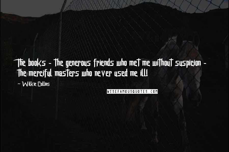 Wilkie Collins Quotes: The books - the generous friends who met me without suspicion - the merciful masters who never used me ill!