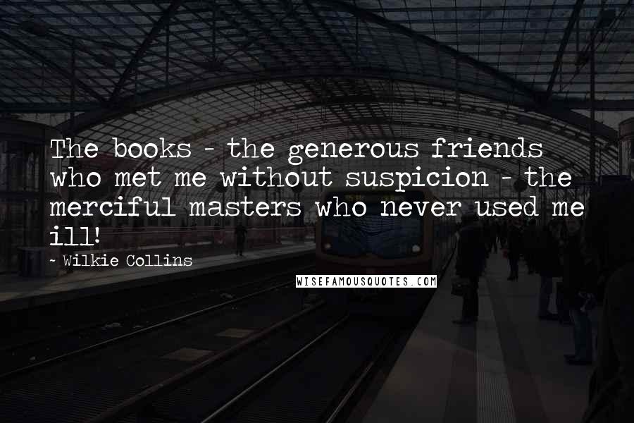 Wilkie Collins Quotes: The books - the generous friends who met me without suspicion - the merciful masters who never used me ill!