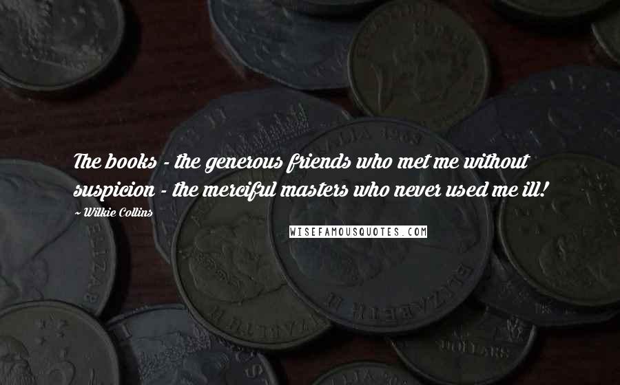 Wilkie Collins Quotes: The books - the generous friends who met me without suspicion - the merciful masters who never used me ill!