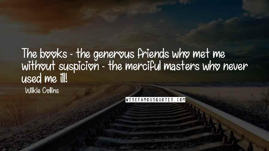 Wilkie Collins Quotes: The books - the generous friends who met me without suspicion - the merciful masters who never used me ill!