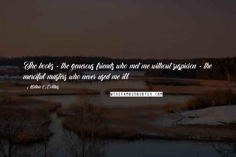 Wilkie Collins Quotes: The books - the generous friends who met me without suspicion - the merciful masters who never used me ill!