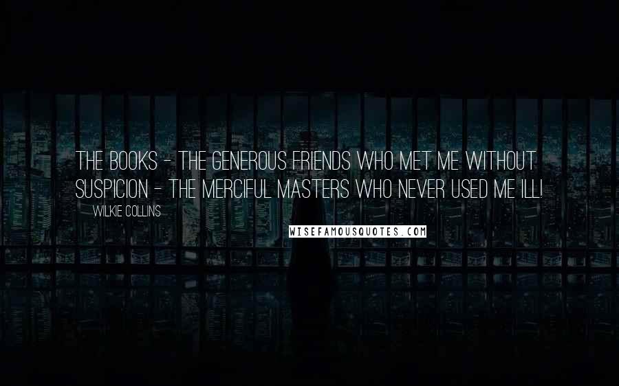 Wilkie Collins Quotes: The books - the generous friends who met me without suspicion - the merciful masters who never used me ill!