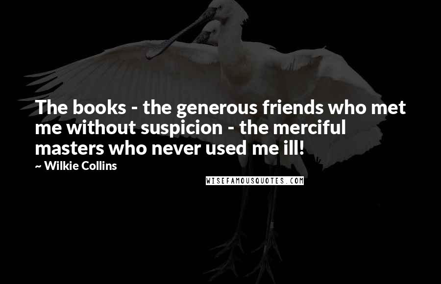 Wilkie Collins Quotes: The books - the generous friends who met me without suspicion - the merciful masters who never used me ill!