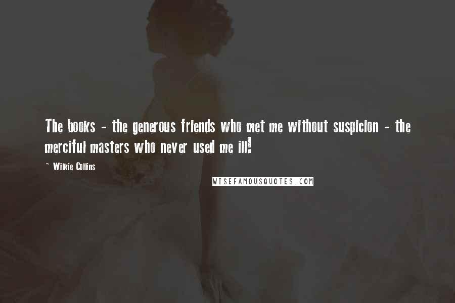 Wilkie Collins Quotes: The books - the generous friends who met me without suspicion - the merciful masters who never used me ill!