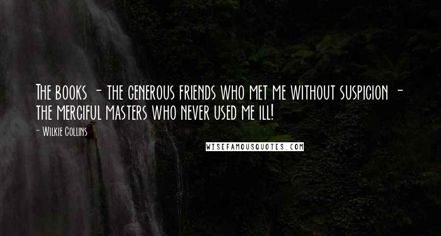 Wilkie Collins Quotes: The books - the generous friends who met me without suspicion - the merciful masters who never used me ill!