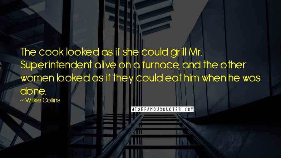 Wilkie Collins Quotes: The cook looked as if she could grill Mr. Superintendent alive on a furnace, and the other women looked as if they could eat him when he was done.