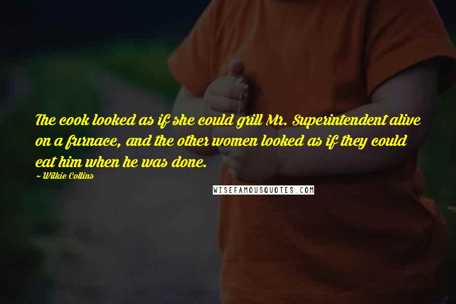 Wilkie Collins Quotes: The cook looked as if she could grill Mr. Superintendent alive on a furnace, and the other women looked as if they could eat him when he was done.