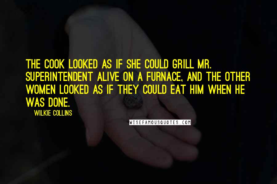 Wilkie Collins Quotes: The cook looked as if she could grill Mr. Superintendent alive on a furnace, and the other women looked as if they could eat him when he was done.