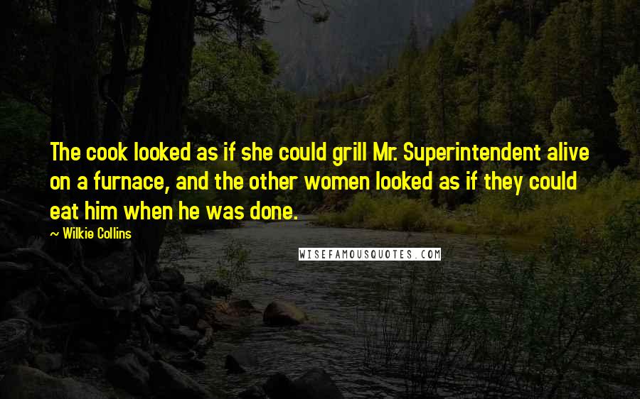 Wilkie Collins Quotes: The cook looked as if she could grill Mr. Superintendent alive on a furnace, and the other women looked as if they could eat him when he was done.