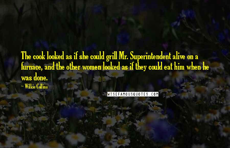 Wilkie Collins Quotes: The cook looked as if she could grill Mr. Superintendent alive on a furnace, and the other women looked as if they could eat him when he was done.