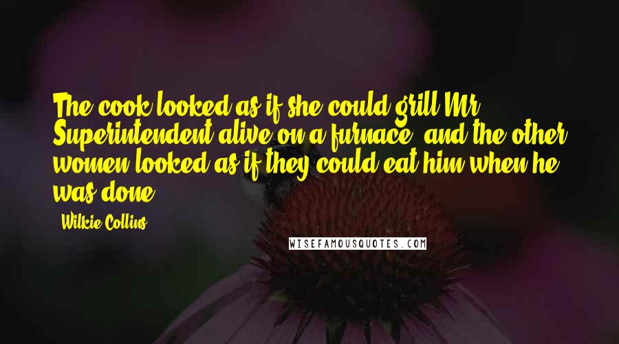 Wilkie Collins Quotes: The cook looked as if she could grill Mr. Superintendent alive on a furnace, and the other women looked as if they could eat him when he was done.