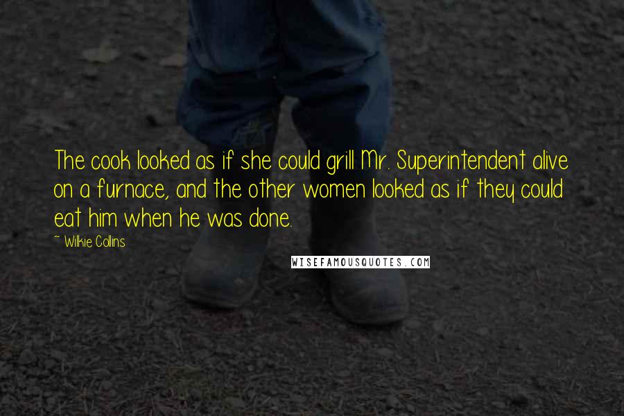 Wilkie Collins Quotes: The cook looked as if she could grill Mr. Superintendent alive on a furnace, and the other women looked as if they could eat him when he was done.