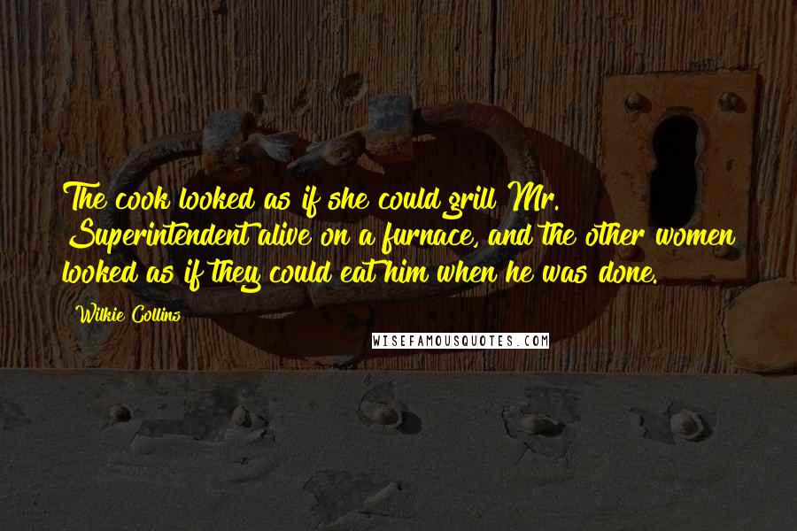 Wilkie Collins Quotes: The cook looked as if she could grill Mr. Superintendent alive on a furnace, and the other women looked as if they could eat him when he was done.