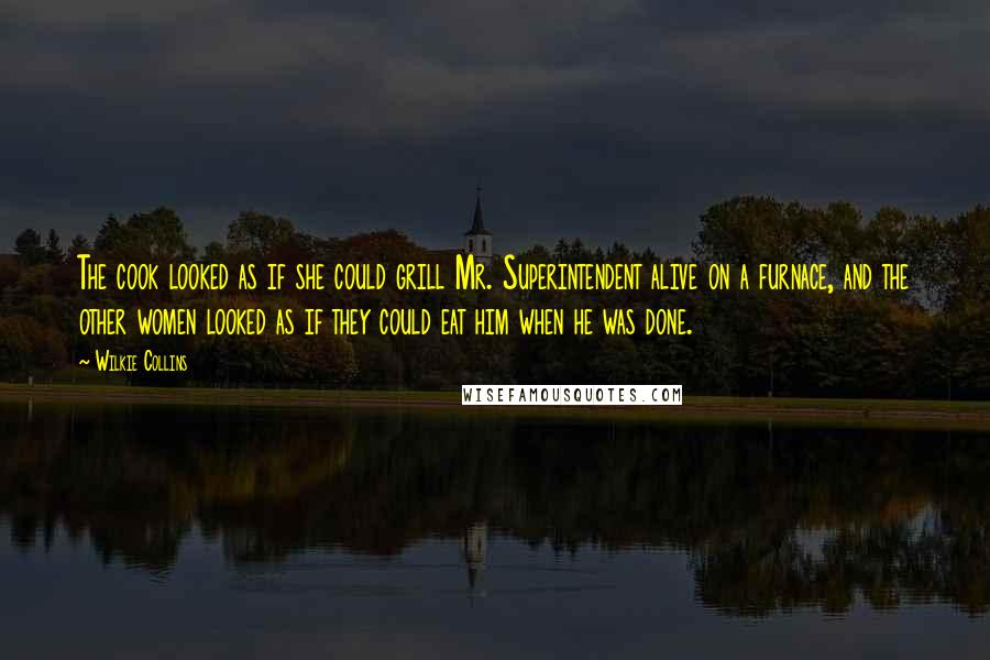 Wilkie Collins Quotes: The cook looked as if she could grill Mr. Superintendent alive on a furnace, and the other women looked as if they could eat him when he was done.