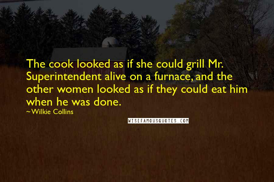 Wilkie Collins Quotes: The cook looked as if she could grill Mr. Superintendent alive on a furnace, and the other women looked as if they could eat him when he was done.