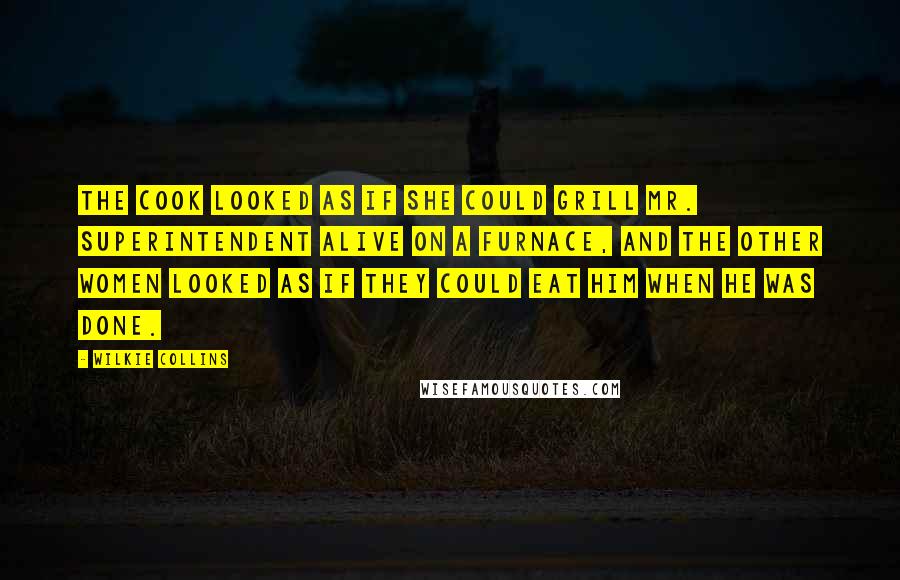 Wilkie Collins Quotes: The cook looked as if she could grill Mr. Superintendent alive on a furnace, and the other women looked as if they could eat him when he was done.