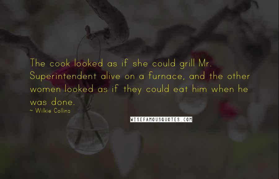 Wilkie Collins Quotes: The cook looked as if she could grill Mr. Superintendent alive on a furnace, and the other women looked as if they could eat him when he was done.