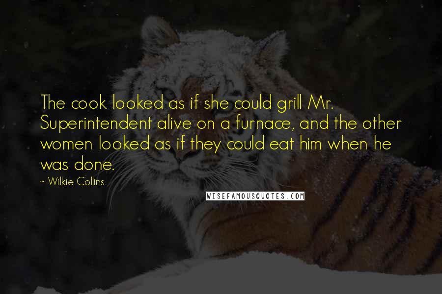 Wilkie Collins Quotes: The cook looked as if she could grill Mr. Superintendent alive on a furnace, and the other women looked as if they could eat him when he was done.