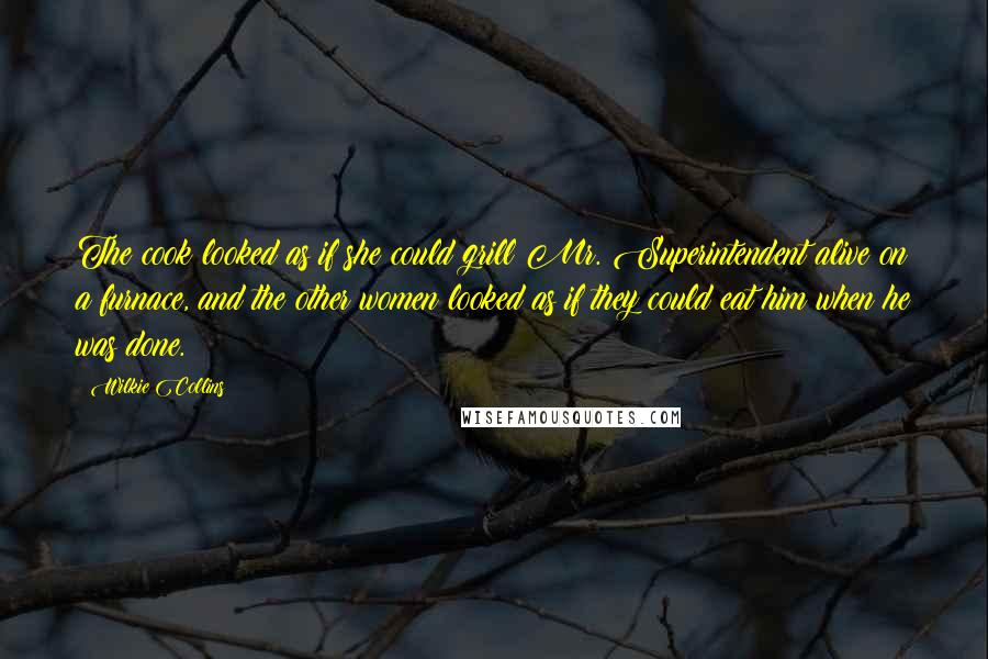 Wilkie Collins Quotes: The cook looked as if she could grill Mr. Superintendent alive on a furnace, and the other women looked as if they could eat him when he was done.