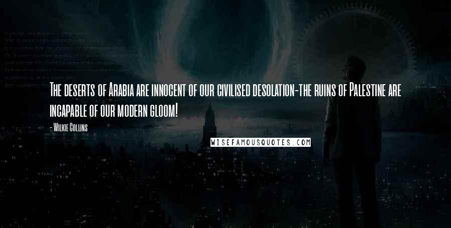 Wilkie Collins Quotes: The deserts of Arabia are innocent of our civilised desolation-the ruins of Palestine are incapable of our modern gloom!