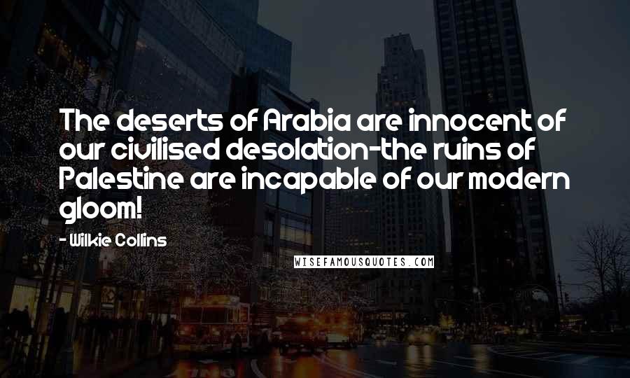 Wilkie Collins Quotes: The deserts of Arabia are innocent of our civilised desolation-the ruins of Palestine are incapable of our modern gloom!