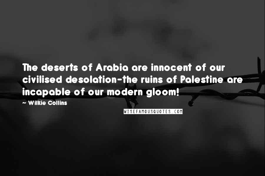 Wilkie Collins Quotes: The deserts of Arabia are innocent of our civilised desolation-the ruins of Palestine are incapable of our modern gloom!