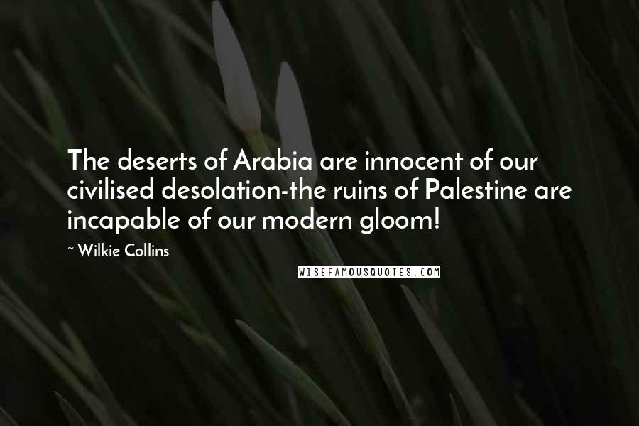 Wilkie Collins Quotes: The deserts of Arabia are innocent of our civilised desolation-the ruins of Palestine are incapable of our modern gloom!