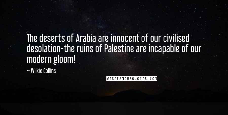 Wilkie Collins Quotes: The deserts of Arabia are innocent of our civilised desolation-the ruins of Palestine are incapable of our modern gloom!