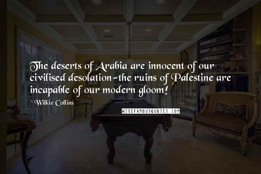 Wilkie Collins Quotes: The deserts of Arabia are innocent of our civilised desolation-the ruins of Palestine are incapable of our modern gloom!