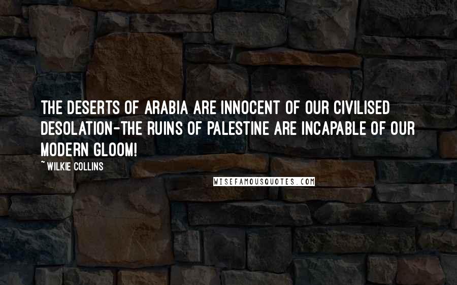 Wilkie Collins Quotes: The deserts of Arabia are innocent of our civilised desolation-the ruins of Palestine are incapable of our modern gloom!